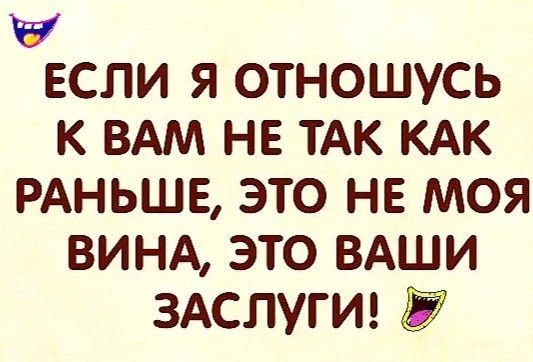 Ч ЕСЛИ Я ОТНОШУСЬ к ВАМ не ТАК кдк РАНЬШЕ это не моя ВИНА это вдши ЗАСЛУГИ