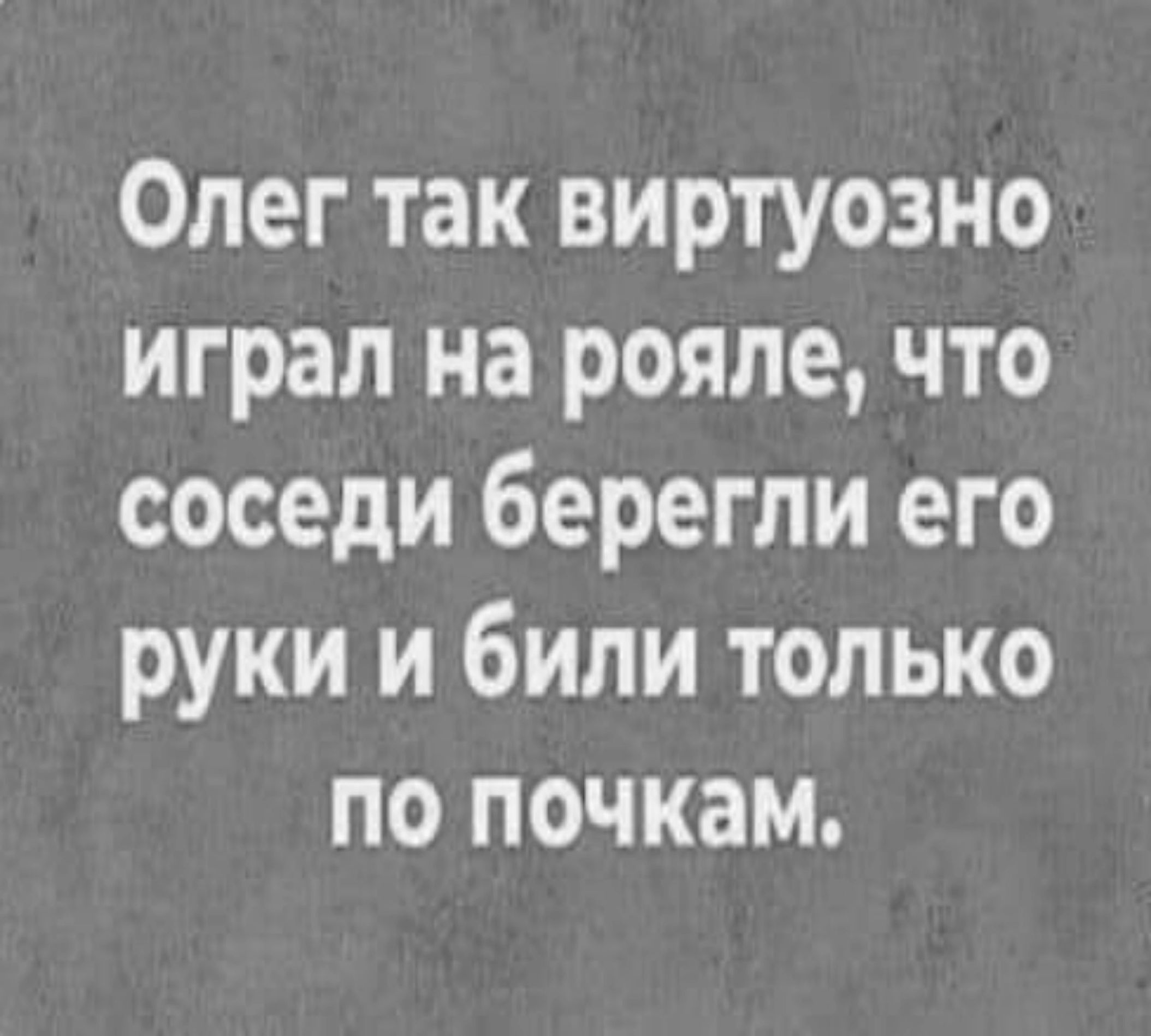 Олег так виртуозно играл на рояле что соседи берегли его руки и били только по почкам