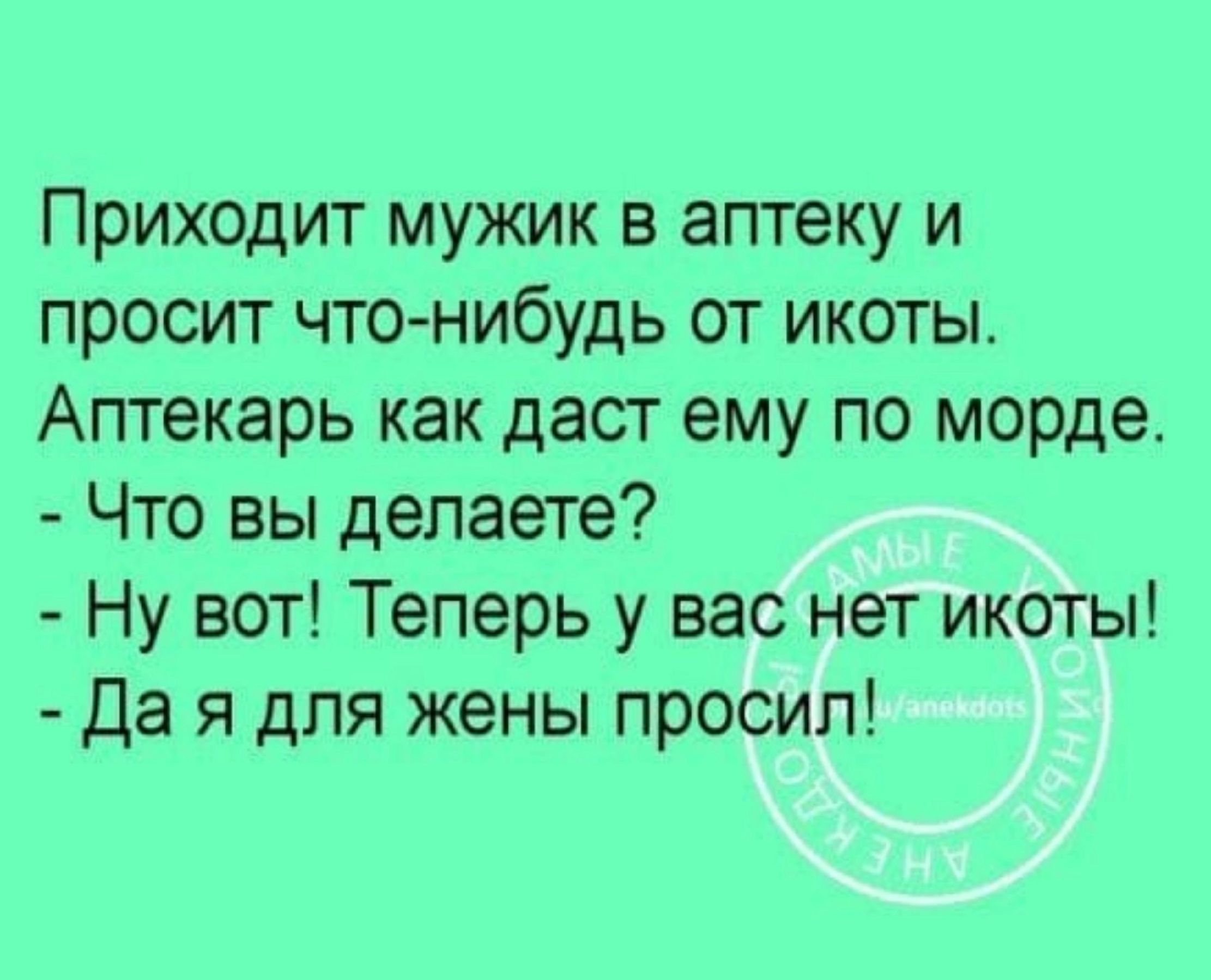 Приходит мужик в аптеку и просит чтонибудь от икоты Аптекарь как даст ему по морде Что вы делаете Ну вот Теперь у вас нет икоты Да я для жены просил