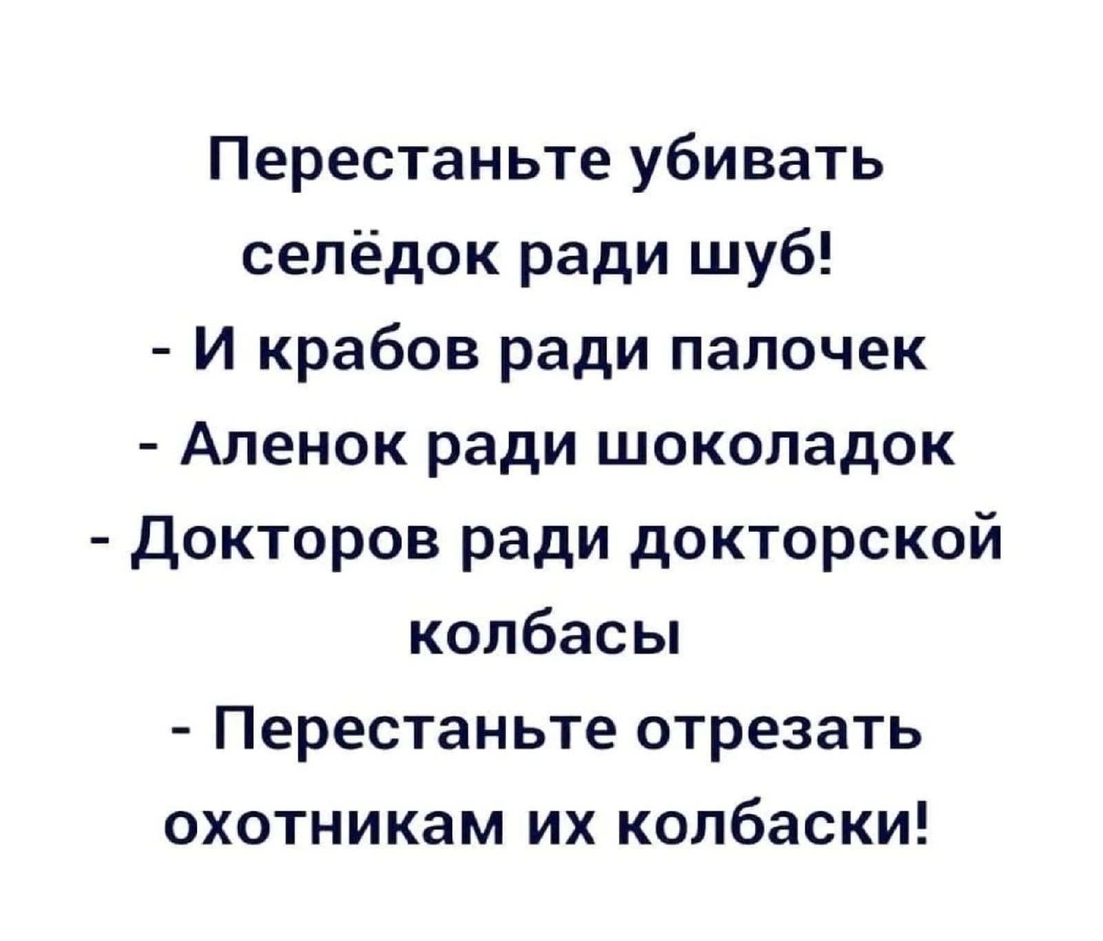 Перестаньте убивать селёдок ради шуб И крабов ради папочек Апенок ради шоколадок докторов ради докторской колбасы Перестаньте отрезать охотникам их колбаски