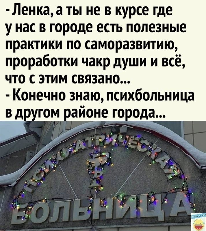 Ленка а ты не в курсе где у нас в городе есть полезные практики по саморазвитию проработки чакр души и всё что с этим связано Конечно знаю психбольница