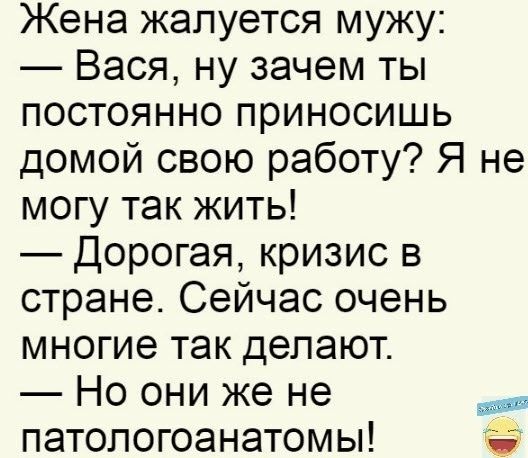 Жена жалуется мужу Вася ну зачем ты постоянно приносишь домой свою работу Я не могу так жить Дорогая кризис в стране Сейчас очень многие так делают Но они же не патопогоанатомы