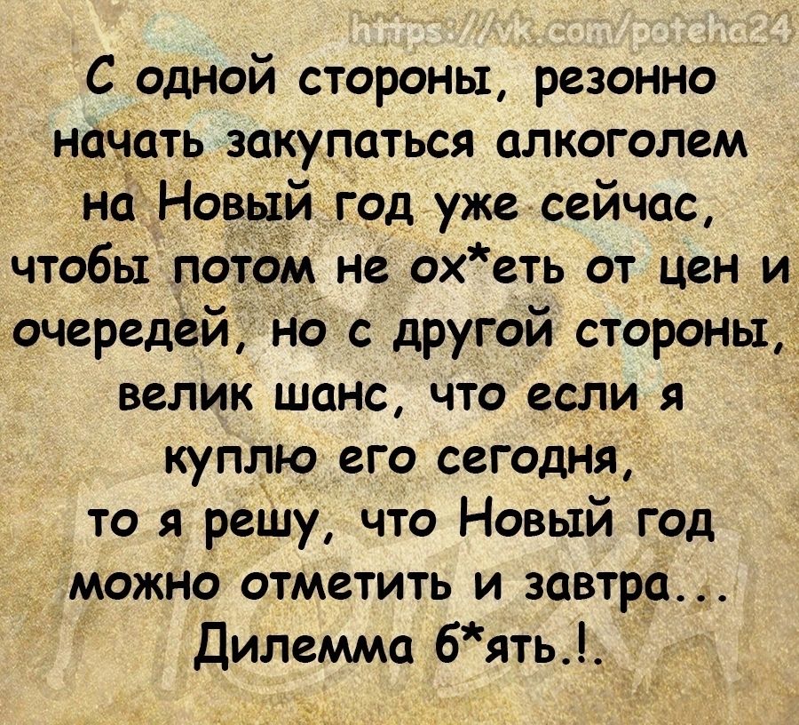 С одной стороны резонно начать закупаться алкоголем на Новый год уже сейчас чтобы потом не ох еть от цен и очередей но с другой стороны велик шанс что если я куплю его сегодня то я решу что Новый год можно отметить и завтра Дилемма 6ять