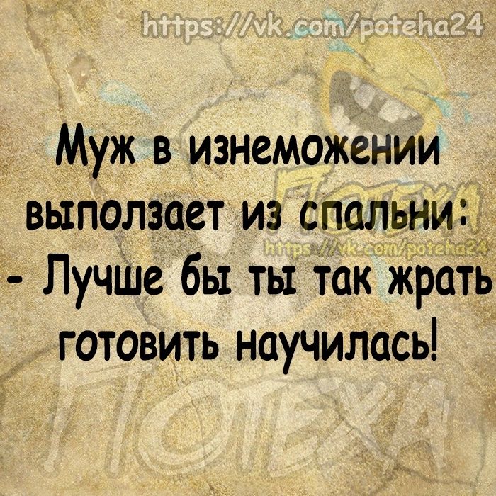 Муж в изнеможении выползает из спальни ЛучШе бы ты ток жраіь готовить научилась