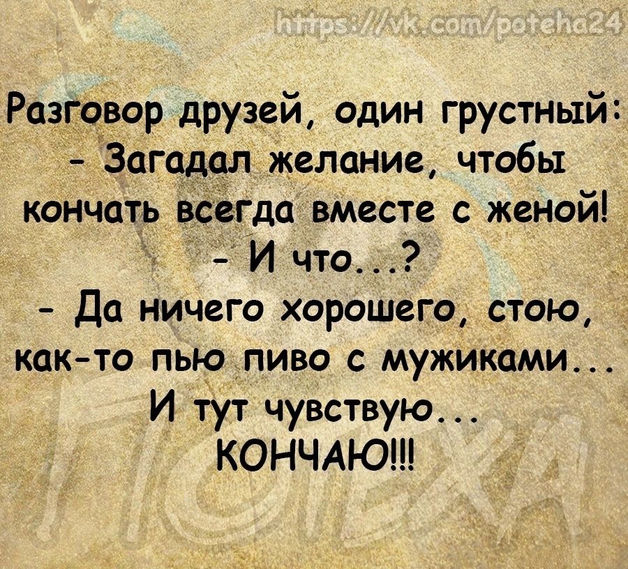 Разговор друзсй один грустный Загадсп желание чтобы кончать всегда вместе женойг И что Да ничего хорошего стою как то пыопиво мужиками И тут чувствую КОНЧАЮ