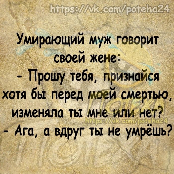 Умирающий муж говорит своей жене Прошу тебя признайся хотя бы перед моей смертью изменяла ты мне или не_ Ага а вдруг ты не умреШь