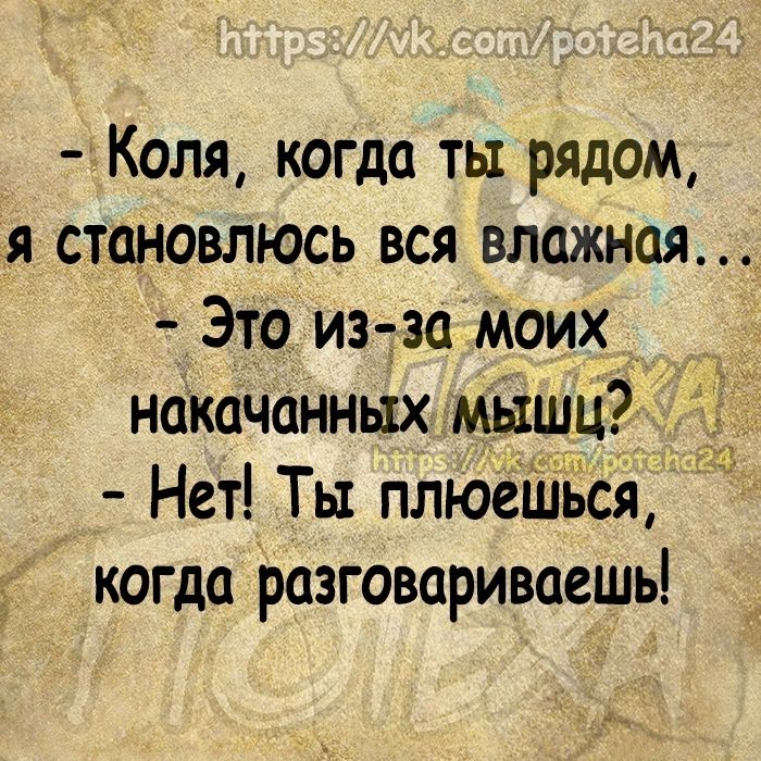 Коля когда ты рядом я становлюсь вся влажная Это из за Моих накачанных мишц Нет Ты плюёйіёся когда разговариваешь