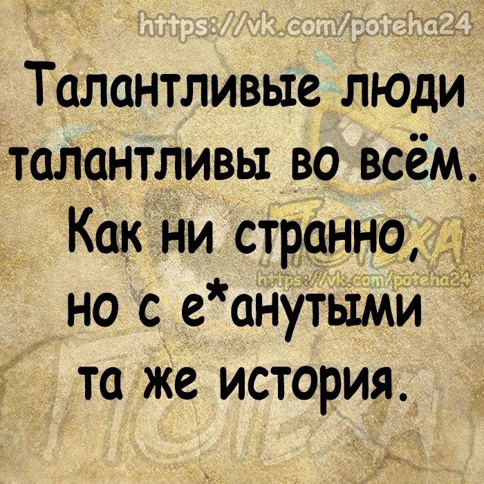 Талантливые люди талантливы во всём Как ни странно но с еанУтЬ1Мй та же история