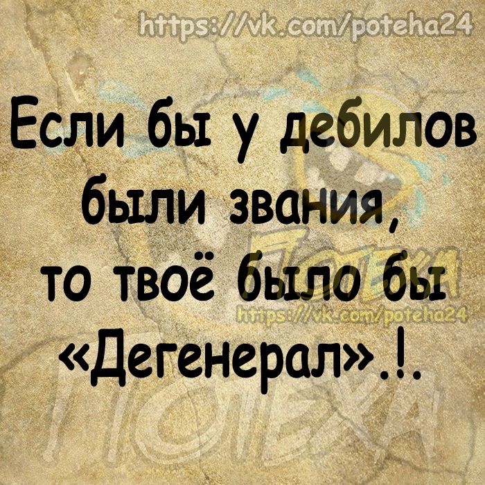 Если бы у дебилов были звания _ то Твоё было бы _Дегенерал