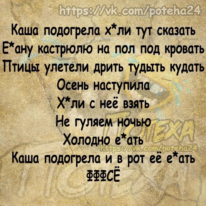 Каша подогрела хли тут сказать Еану кастрюлю на пол под кровать Птицы улетели дрить тудыть кудать Осень наступила Хли с неё _взять Не гуляем ночью Холодно е сть Каша подогрепа и в рот её в ать ФФФСЁ