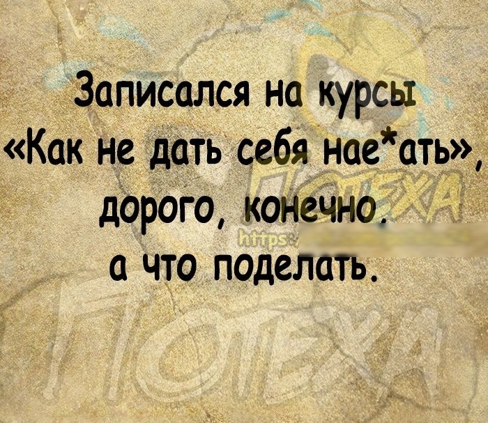 Записался на курсы Как не дать себя нае сть дорою копечно а что поделаТь