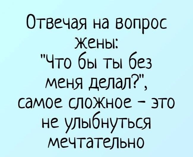 Отвечая на вопрос Жены Что бы ты без меня делал самое сложное это не улыбнуться мечтательно