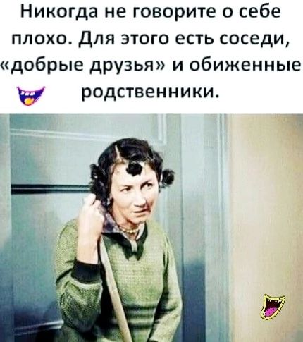 Никогда не говорите о себе плохо для этого есть соседи добрые друзья и обиженные родственники