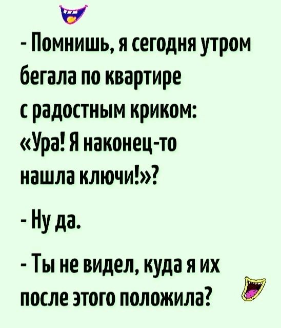 БУ Помнишь я сегодня утром бегала по квартире радостным криком УраЯ наконец то нашла ключи Ну да Ты не видел куда я их после этого положила