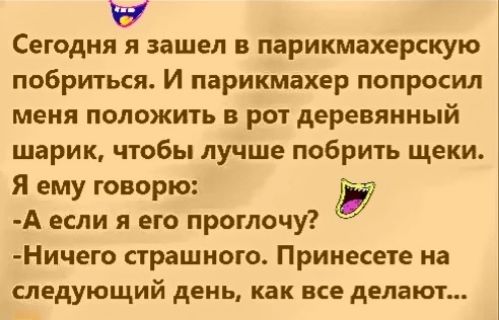 Сегодня я зашел в парикмахерскую побриться И парикмахер попросил меня положить в рот деревянный шарик чтобы лучше побрить щеки Я ему говорю у А если я его проглочу Ничего страшного Прииесете на следующий день как все делают