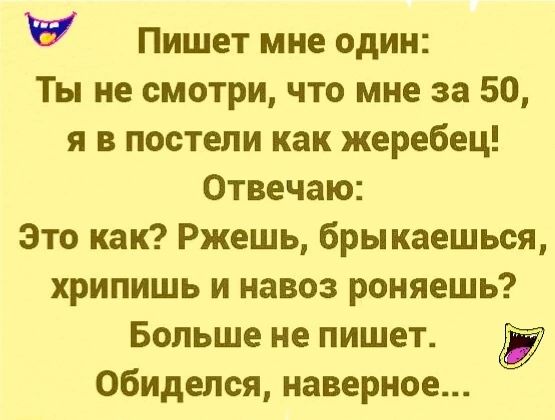 іі Пишет мне один Ты не смотри что мне за 50 я в постели как жеребец Отвечаю Зто кап Ржешь брыкаешься хрипишь и навоз роняешь Больше не пишет обиделся наверное