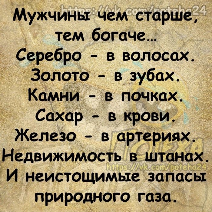 Мужчины чем старше тем богаче Серебро в волосах Золото в зубах Камни в почках сахар в крови Железо в артериях Недвижимость в шинах И неистощимые загіасЪі природного газа_