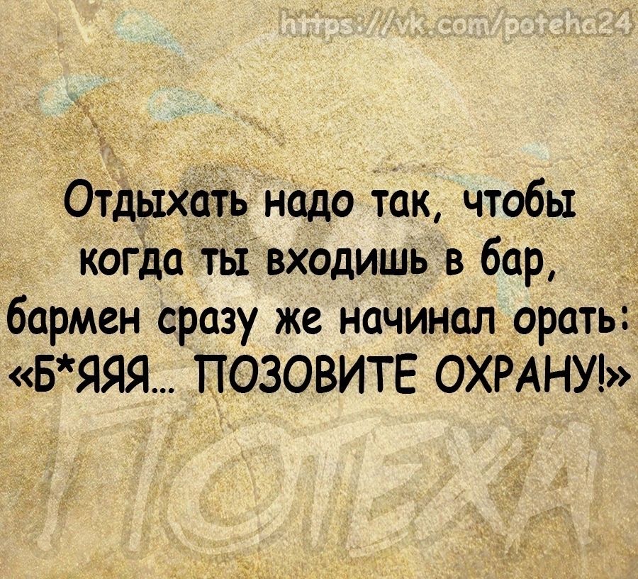 ОтдыХддТь надо так чтобы когдатывходишь в бар бармен сразу же начинал орать БЯЯЯ ПОЗОВИТЕ ОХРАНУ