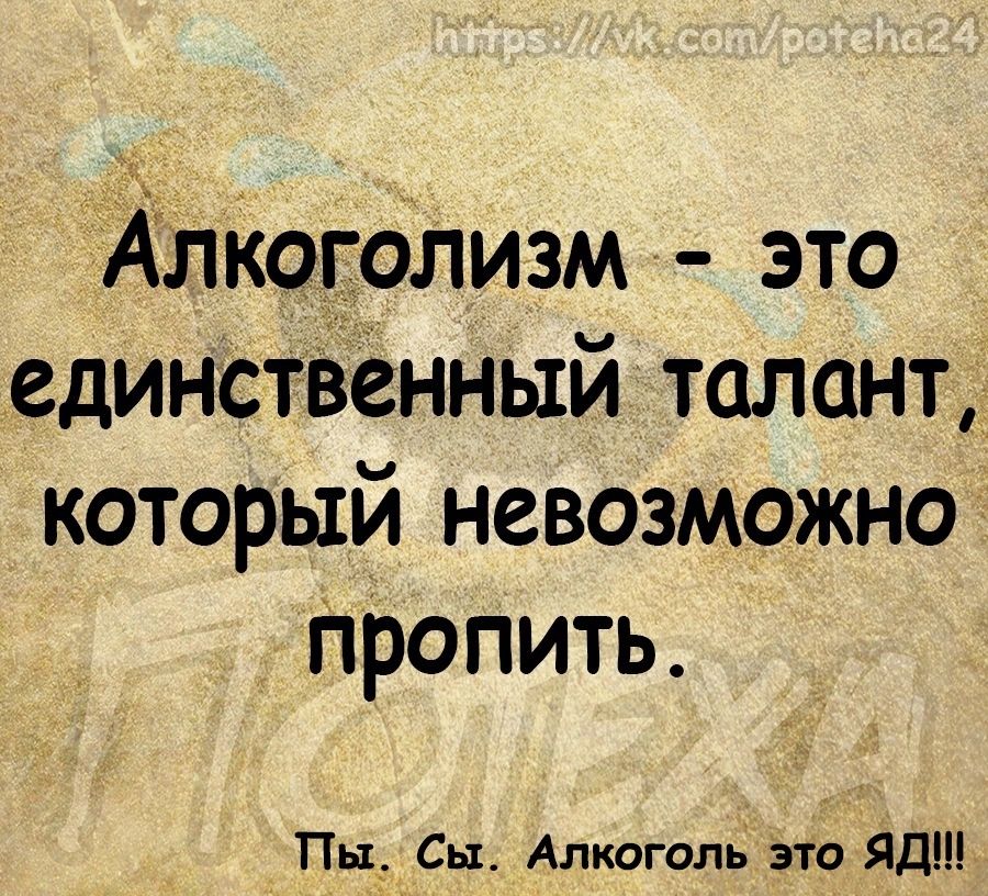 Алкоголизм это единственный талант который невозможно Пропить Пи Сы Алкоголь это ЯД