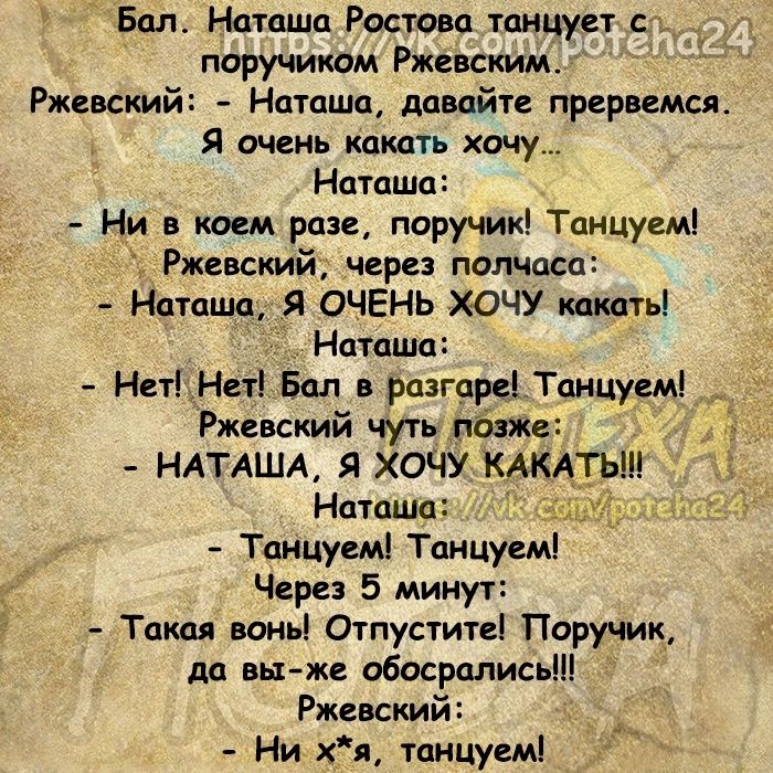 Бал Наташа Ростова танцует _ поручиком Ржевским Ржевский Наташа давайт прервемся Я очень вшить хочу Наташл Ни в коем раз поручик Тпнцуемі Ржевский через полипов Наташа Я ОЧЕНЬ ХОЧУ каюты __ Наташа _ НетіНст Бал в разгаре Танцуем _ Ржевский чуть Лёшка НАТАЩА Я ХОЧУ КАКАТЬ Наташа Тдицуші Тиицуш Через 5 минут Таш вонь Отпустите Поручик да вы же обосрались Ржевский Ни хя Танцуем