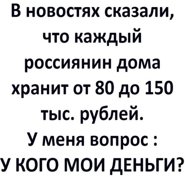 В новостях сказали что каждый россиянин дома хранит от 80 до 150 тыс рублей У меня вопрос У КОГО МОИ дЕНЬГИ