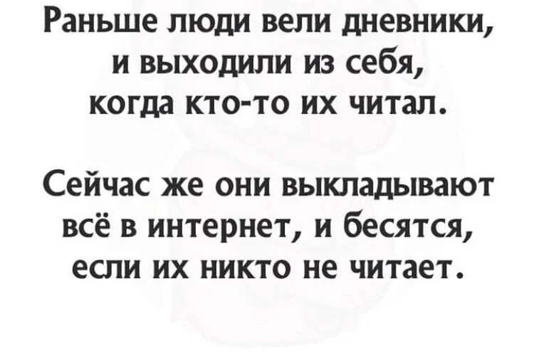 Раньше люди вели дневники и выходили из себя когда кто то их читал Сейчас же они выкладывают всё в интернет и бесятся если их никто не читает