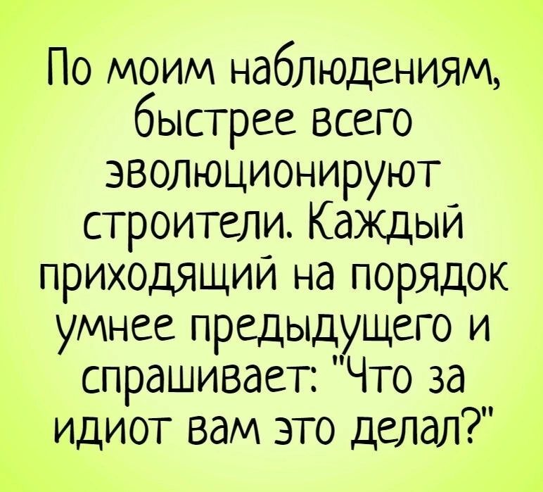 По моим наблюдениям быстрее всего эволюционируют строители КаЖДыи приходящим на порядок умнее предыдущего и спрашивает Что за идиот вам это делал