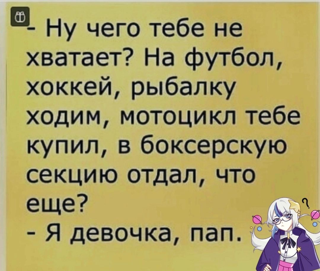 а Ну чего тебе не хватает На футбол хоккей рыбалку ходим мотоцикл тебе купил в боксерскую секцию отдал что еще Я девочка пап и