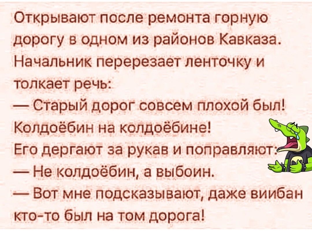 Открывают после ремонта горную дорогу в одном из районов Кавказа Начальник перерезает ленточку и толкает речь Огарый дорог совсем плохой был Колдоёбин на колдоёбине Его дергают за рукав и поправляют Не колдоёбин а выбоин Вот мне подсказывают даже виибан ктото был на том дорогаі