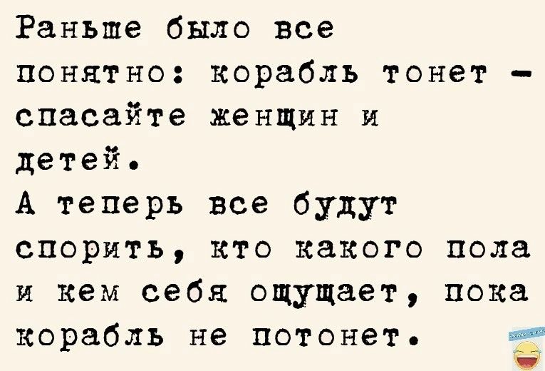 Раньше было все понятно корабль тонет спасайте женщин и детей А теперь все будут спорить кто какого пола и кем себя ощущает пока корабль не потонет