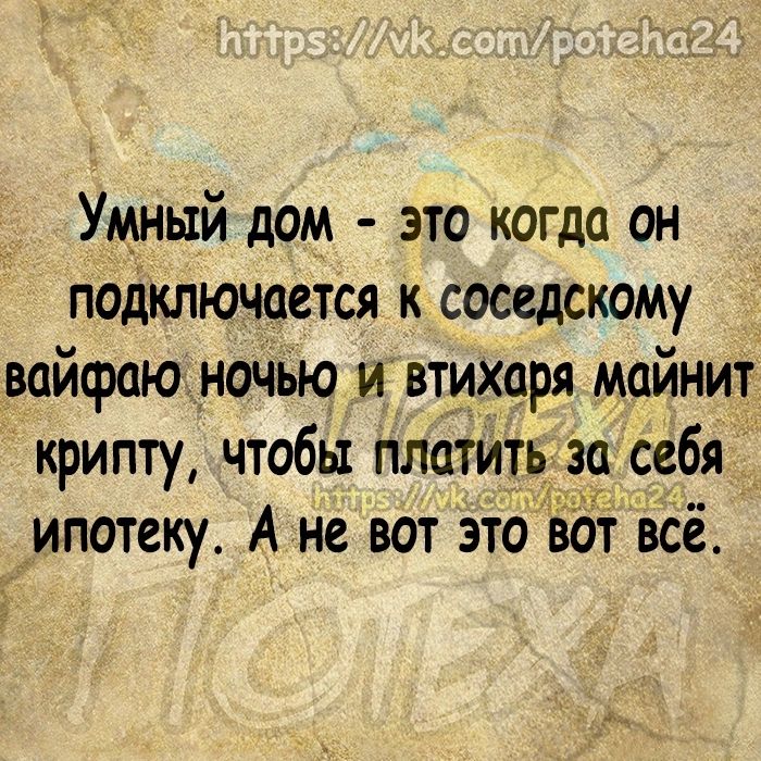 Умный дом это когда он подключается к соседскому вайфаю ноч5ю ивтихаря майнит крипту чтобы платить за себя 4_ ипотеку А не вот это вдт всё