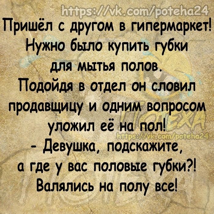 Пришёл с другом в гипермаркет Нужно было купить губки для мытья полов Подойдя в отдел он словил продавщицу и одним вопросом уложил её на пол Девушка подскажите а где у вас половые губки Валялись на полу все