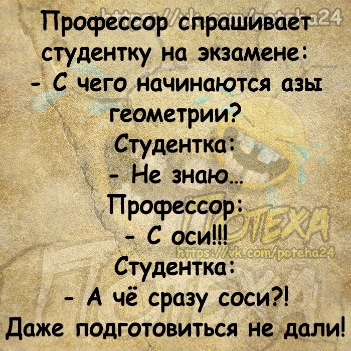 Профессор спрашивает студентку на экзамене С чего начинаются азы геометрии Студентка Не знаю Профессо С оси Студентка А чё сразу соси Даже подготовиться не дали