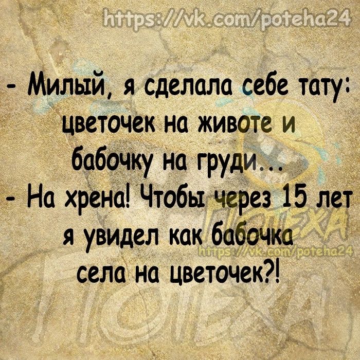 Милый я сделала себе тату Цветочек на животе и бабочку на груди На хрена Чтобы через 15 лет я увидел как бабочка села на цветочек