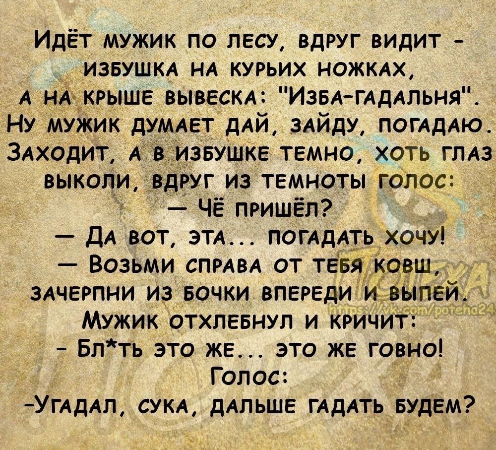 Идёт мужик по лесу вдруг видит извушм НА курьих ножмх А нА крыше вывесим ИЗЕА ГАДАПЬНЯ Ну мужик дУМАЕТ дАЙ мйду погАдАю ЗАходит А в_извушке темнсъ хоть гЛАз выкапи вдруг из темноты голос Чё пришёл ДА вот ЭТА погАдАть хочу Возьми спмвА от ТЕБЯ овш мчерпни из Бочки впереди ивгипе Мужик атхпевнуп и кричит Бпть это же это же говно Голос УГАдАл сум дАльше ГАдАть еудем