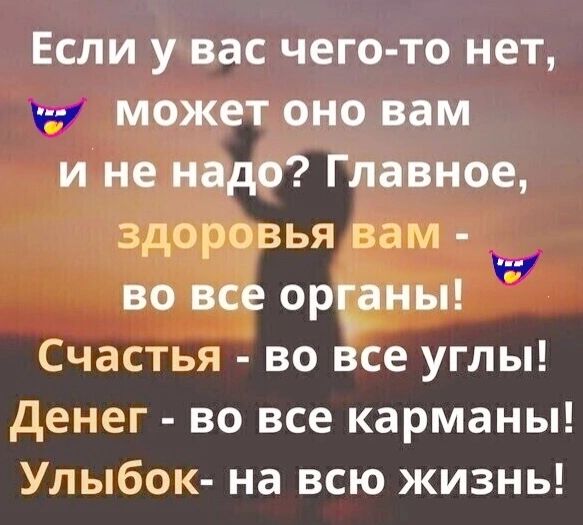 Если у вас чего то нет а может оно вам и не надо Главное здо вья вам во орЁны Счастья во все углы денег во все карманы Улыбок на всю жизнь