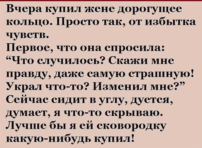 Вчсра купил жене дорогущсс кольцо Просто так от избытка чувств Первое что она спросила Что случилось Скажи мне правду даже самую страшную Украл что то Изменил мне Сейчас сидит в углу дуется думает и что то скрываю Лучше бы я ей сковородку какую нибудь купил