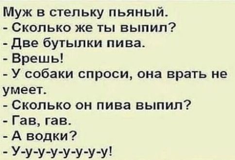 Муж в стельку пьяный Сколько же ты выпип Две бутылки пива Врешь У собаки спроси она врать не умеет Скопько он пива выпил Гав гав А водки У у у уу уу у