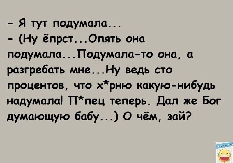 Я тут подумала Ну ёпрст0пять она подумала Подумплц то она разгребать мнеНу ведь сто процентов что хрню какуюнибудь надумали Ппец теперь Дал же Бог думающую бабу О чём зай