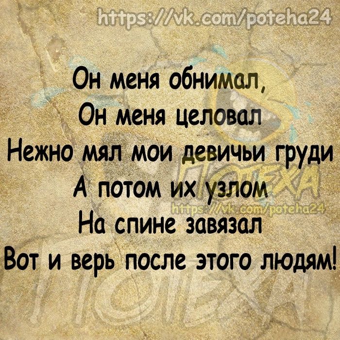 Он меня обнимал Он меня целовал Нежно мял м0и девичьи груди А потом их узл9м На спине завязал Вот и верь после этого людям