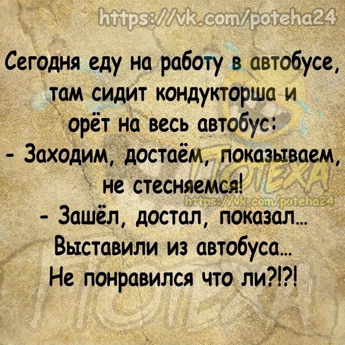 Сегодня еду на работу в автобусе там сидит кондукторша и орёт на весь автобус Заходим достаём показываем не стесняемся Зашёл достал показал Выставипи из автобуса Не понравился что ли