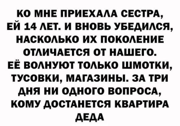 КО МНЕ ПРИЕХААА СЕСТРА ЕЙ 14 ЛЕТ И ВНОВЬ УБЕДИАОЯ НАСКОАЬКО ИХ ПОКОАЕНИЕ ОТАИЧАЕТСЯ ОТ НАШЕГО ЕЁ ВОАНУЮТ ТОАЬКО ШМОТКИ ТУСОВКИ МАГАЗИНЫ ЗА ТРИ дня И ОАИОГО ВОПРОСА КОМУ АОСТАНЕТСЯ КВАРТИРА АЕАА