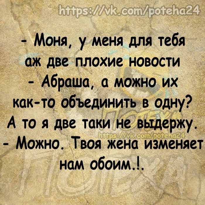 Моня у меня для тебя _аж две плохие новости 7Абрашо можно их как то объединить в одну А то я две таки Не выдержу 3 Можно Твоя жена іЙЁМеняет нам обоим