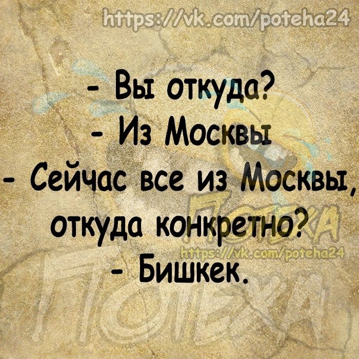 у Вы откуда Из Москвы Сейчас все из Москвы откуда конкретно БиШкек