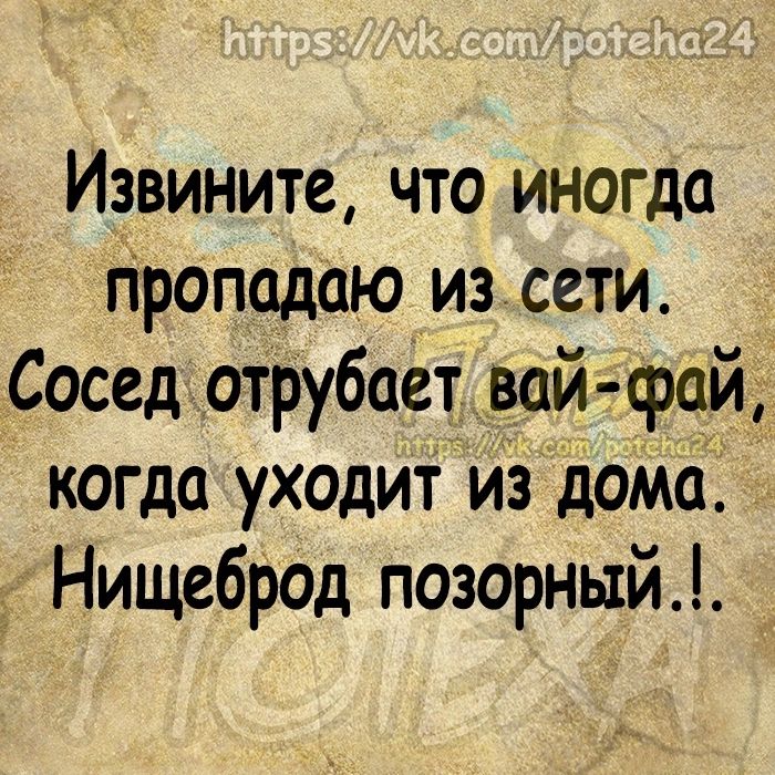 Извините что иногда пропадаю из сети Сосед отрубает вай фай когда уходит из доМа д Нищеброд позорный