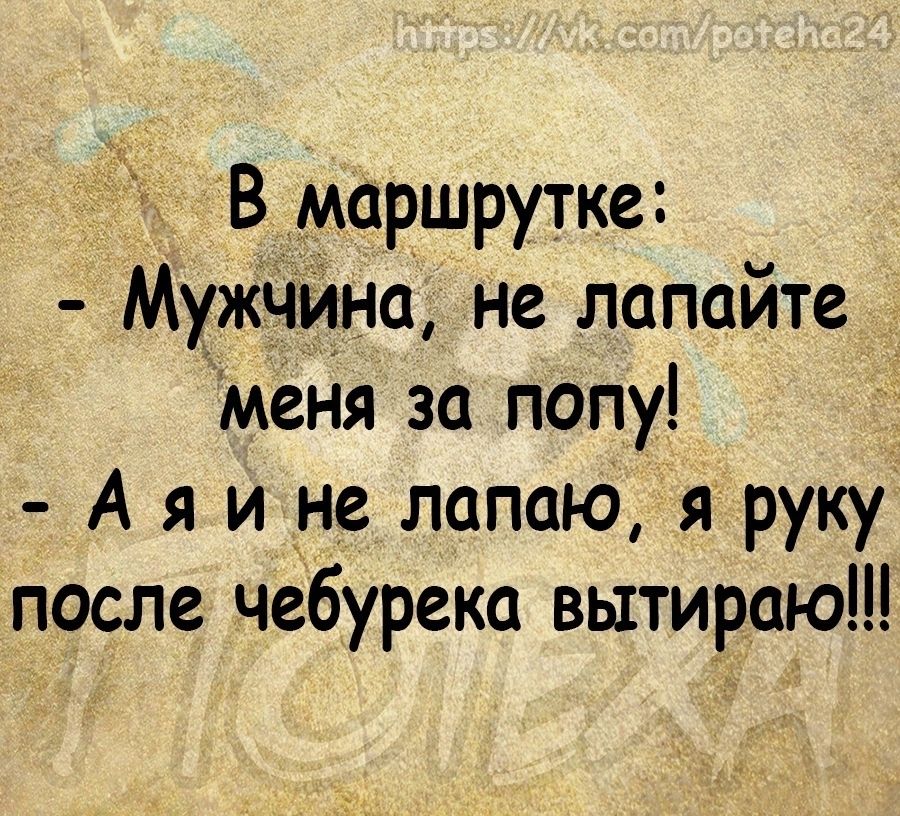 В маршрутке МужчИна Не лапайте меня за попу А я и не лапаю я руку после чебуреки вытираю