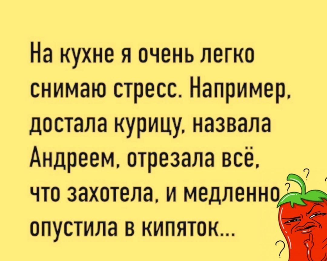 На кухне я очень легко снимаю стресс Например достала курицу назвала Андреем отрезала всё что захотела и медленно ОПУСТИЛЗ В КИПЯТОК