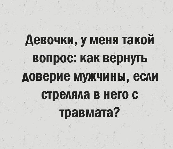 девочки у меня такой вопрос как вернуть доверие мужчины если стреляла в него с травмата