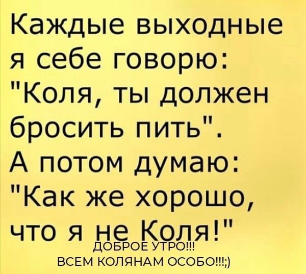 Каждые выходные я себе говорю Коля ты должен бросить пить А потом думаю Как же хорошо что я не Коля дОБРОЕ УТРО ВСЕМ КОЛЯНАМ ОСОБОМ