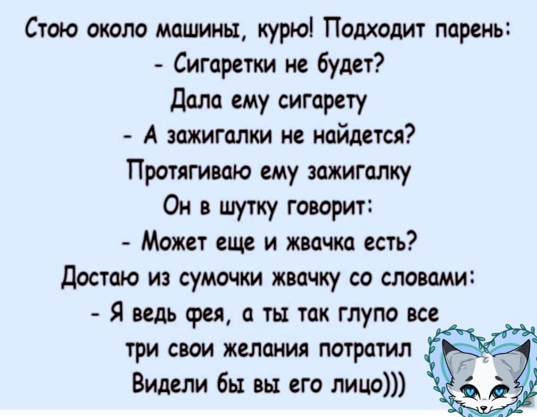 Стою анала машины курю Подходит парень Сигпрстки не будет дми ему сигарету А зажигалки не найдете Протлгиваю ему зажигалку Ои шутку тшрит Может еще и жвачка есть Достаю из сумки жвачку со словами Я ведь фея ты так глупо все три свои желания пагратил Видели бы вы его лицо